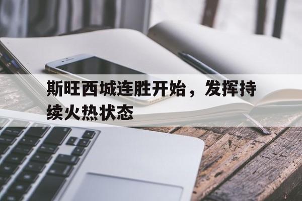 斯旺西城连胜开始，发挥持续火热状态的简单介绍